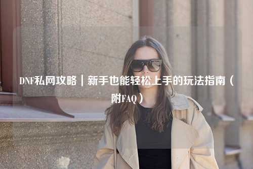 DNF私網(wǎng)攻略｜新手也能輕松上手的玩法指南（附FAQ）