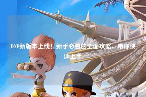 DNF新版本上線！新手必看的全面攻略，帶你快速上手