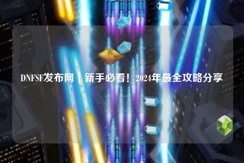 DNFSF發(fā)布網(wǎng)｜新手必看！2024年最全攻略分享