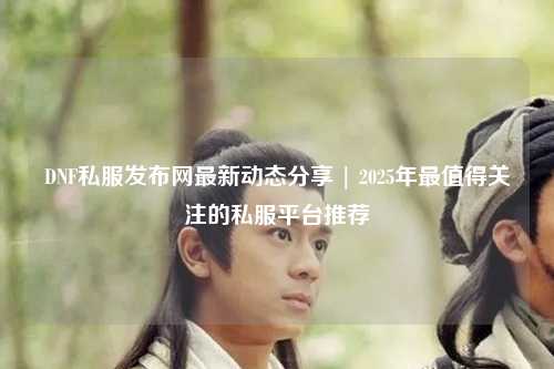 DNF私服發(fā)布網(wǎng)最新動(dòng)態(tài)分享 | 2025年最值得關(guān)注的私服平臺(tái)推薦