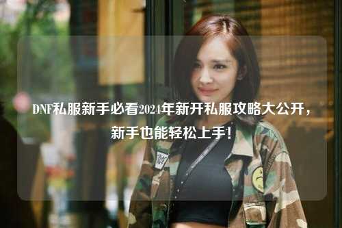 DNF私服新手必看2024年新開私服攻略大公開，新手也能輕松上手！