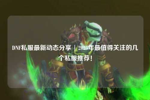 DNF私服最新動(dòng)態(tài)分享 | 2025年最值得關(guān)注的幾個(gè)私服推薦！