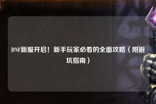 DNF新服開啟！新手玩家必看的全面攻略（附避坑指南）