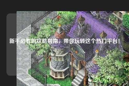 新手必看的攻略指南，帶你玩轉(zhuǎn)這個熱門平臺！