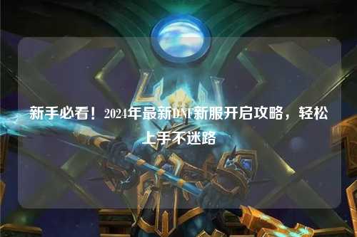 新手必看！2024年最新DNF新服開啟攻略，輕松上手不迷路