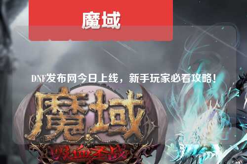 DNF發布網今日上線，新手玩家必看攻略！