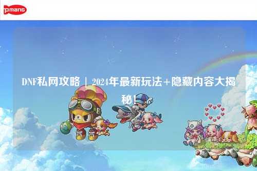 DNF私網攻略 | 2024年最新玩法+隱藏內容大揭秘！