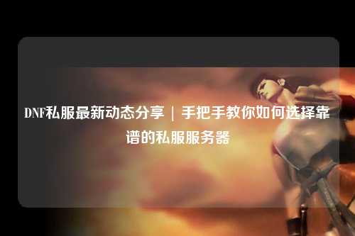 DNF私服最新動態(tài)分享 | 手把手教你如何選擇靠譜的私服服務(wù)器