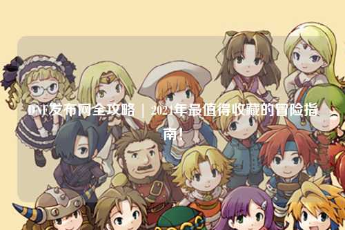DNF發布網全攻略 | 2024年最值得收藏的冒險指南！