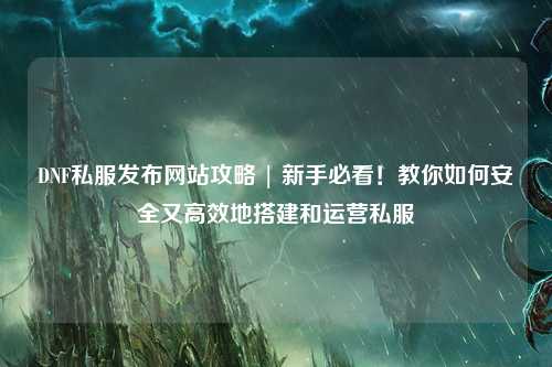 DNF私服發(fā)布網(wǎng)站攻略 | 新手必看！教你如何安全又高效地搭建和運(yùn)營(yíng)私服