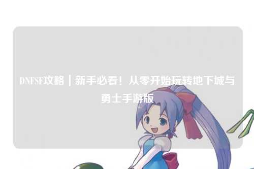 DNFSF攻略｜新手必看！從零開始玩轉地下城與勇士手游版